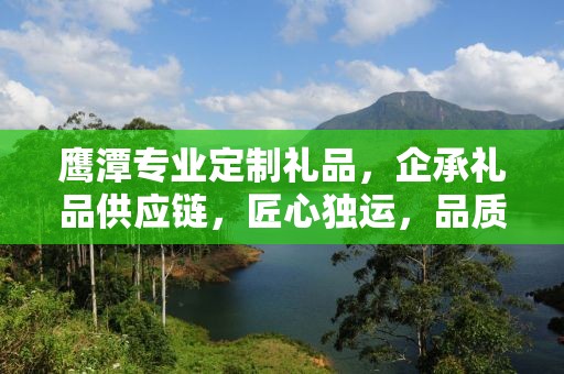 鹰潭专业定制礼品，企承礼品供应链，匠心独运，品质至上