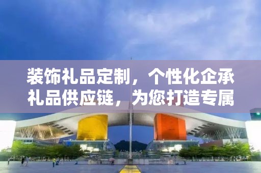 装饰礼品定制，个性化企承礼品供应链，为您打造专属的艺术品